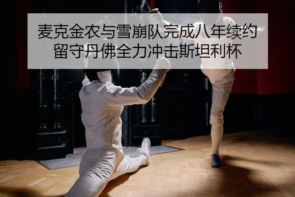 麦克金农与雪崩队完成八年续约 留守丹佛全力冲击斯坦利杯