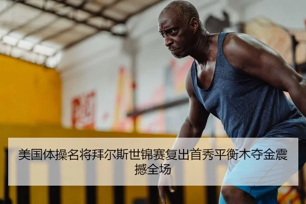 美国体操名将拜尔斯世锦赛复出首秀平衡木夺金震撼全场